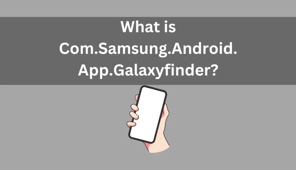 What Is com.samsung.android.app.galaxyfinder?